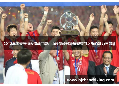 2012年国安与恒大激战回顾：中超巅峰对决展现豪门之争的魅力与智慧