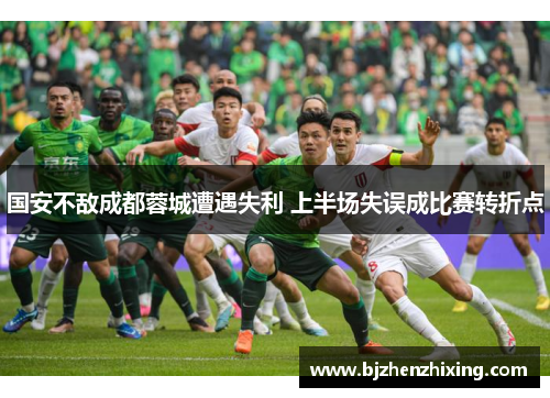 国安不敌成都蓉城遭遇失利 上半场失误成比赛转折点