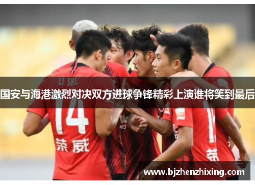 国安与海港激烈对决双方进球争锋精彩上演谁将笑到最后