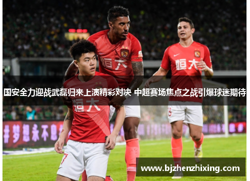 国安全力迎战武磊归来上演精彩对决 中超赛场焦点之战引爆球迷期待