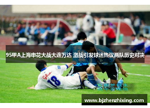 95甲A上海申花大战大连万达 激战引发球迷热议两队历史对决