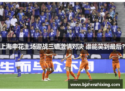 上海申花主场迎战三镇激情对决 谁能笑到最后？