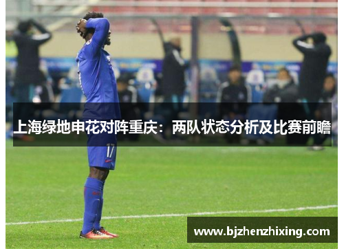 上海绿地申花对阵重庆：两队状态分析及比赛前瞻