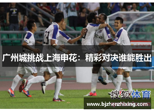 广州城挑战上海申花：精彩对决谁能胜出
