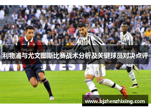 利物浦与尤文图斯比赛战术分析及关键球员对决点评