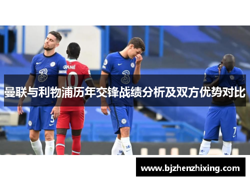 曼联与利物浦历年交锋战绩分析及双方优势对比