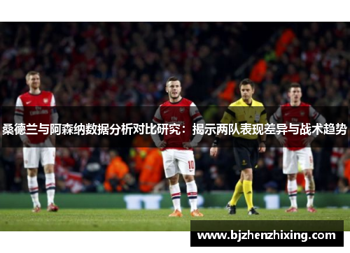桑德兰与阿森纳数据分析对比研究：揭示两队表现差异与战术趋势