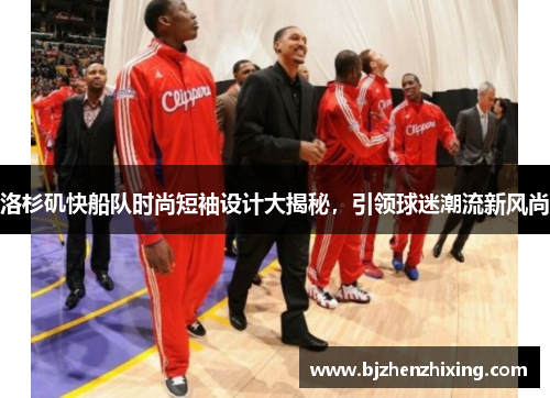 洛杉矶快船队时尚短袖设计大揭秘，引领球迷潮流新风尚