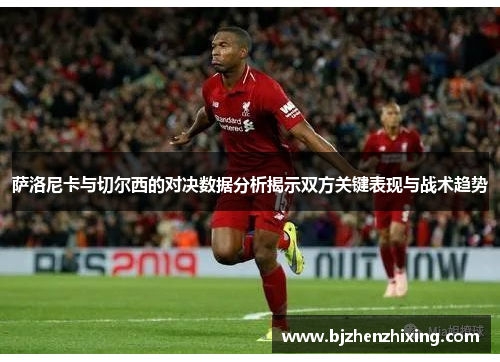 萨洛尼卡与切尔西的对决数据分析揭示双方关键表现与战术趋势
