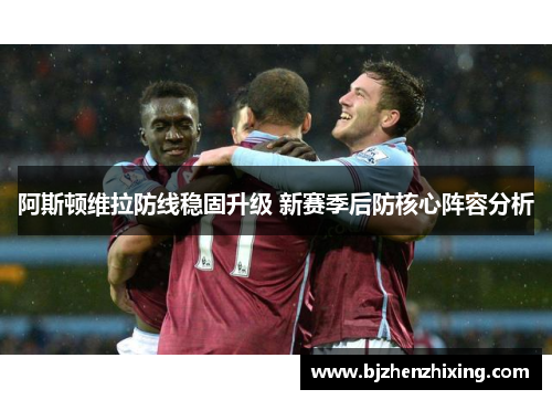 阿斯顿维拉防线稳固升级 新赛季后防核心阵容分析
