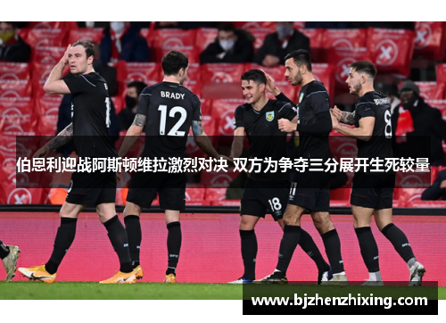 伯恩利迎战阿斯顿维拉激烈对决 双方为争夺三分展开生死较量