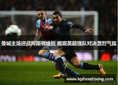 曼城主场迎战阿斯顿维拉 展现英超强队对决激烈气氛