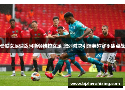 曼联女足迎战阿斯顿维拉女足 激烈对决引爆英超赛季焦点战
