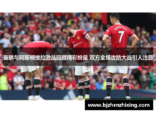 曼联与阿斯顿维拉激战回顾精彩纷呈 双方全场攻防大战引人注目