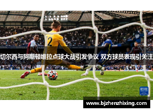 切尔西与阿斯顿维拉点球大战引发争议 双方球员表现引关注