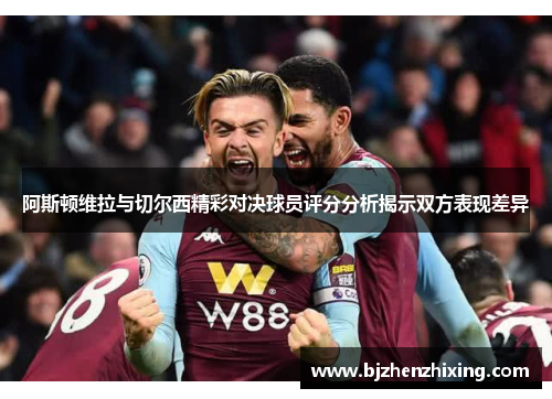 阿斯顿维拉与切尔西精彩对决球员评分分析揭示双方表现差异